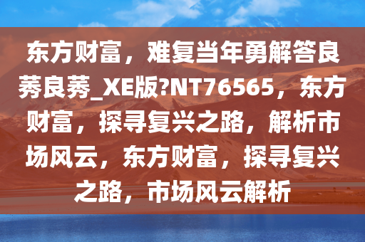 东方财富，难复当年勇解答良莠良莠_XE版?NT76565，东方财富，探寻复兴之路，解析市场风云，东方财富，探寻复兴之路，市场风云解析