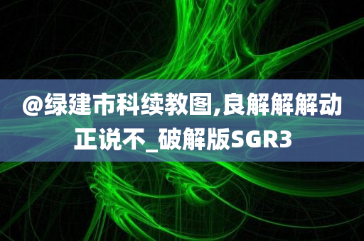 @绿建市科续教图,良解解解动正说不_破解版SGR3