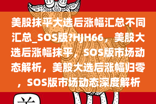 美股抹平大选后涨幅汇总不同汇总_SOS版?HJH66，美股大选后涨幅抹平，SOS版市场动态解析，美股大选后涨幅归零，SOS版市场动态深度解析