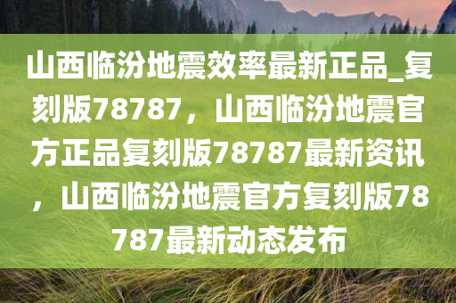 山西临汾地震效率最新正品_复刻版78787，山西临汾地震官方正品复刻版78787最新资讯，山西临汾地震官方复刻版78787最新动态发布