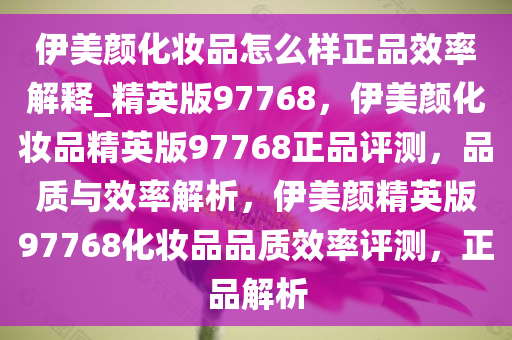 伊美颜化妆品怎么样正品效率解释_精英版97768，伊美颜化妆品精英版97768正品评测，品质与效率解析，伊美颜精英版97768化妆品品质效率评测，正品解析
