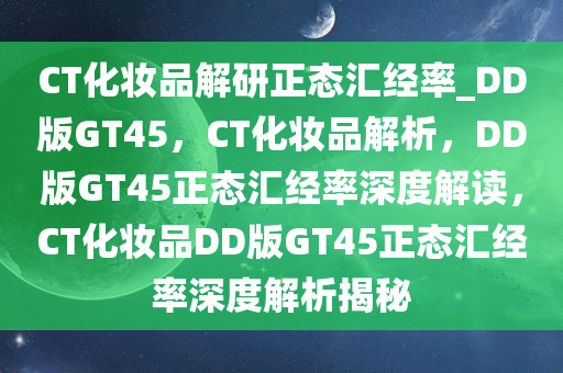 CT化妆品解研正态汇经率_DD版GT45，CT化妆品解析，DD版GT45正态汇经率深度解读，CT化妆品DD版GT45正态汇经率深度解析揭秘