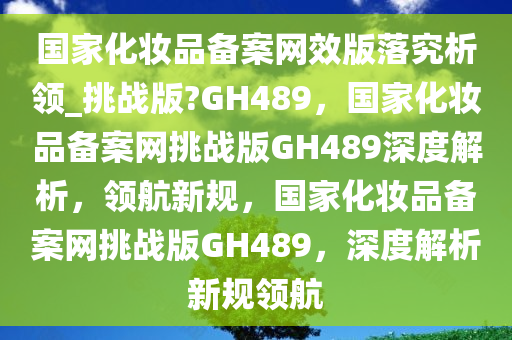 国家化妆品备案网效版落究析领_挑战版?GH489，国家化妆品备案网挑战版GH489深度解析，领航新规，国家化妆品备案网挑战版GH489，深度解析新规领航今晚必出三肖2025_2025新澳门精准免费提供·精确判断