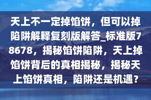 天上不一定掉馅饼，但可以掉陷阱解释复刻版解答_标准版78678，揭秘馅饼陷阱，天上掉馅饼背后的真相揭秘，揭秘天上馅饼真相，陷阱还是机遇？今晚必出三肖2025_2025新澳门精准免费提供·精确判断