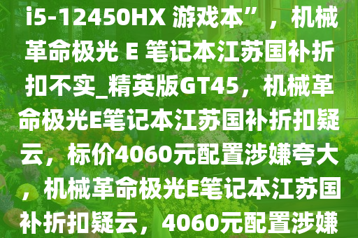号称“4060 元买 RTX4060 + i5-12450HX 游戏本”，机械革命极光 E 笔记本江苏国补折扣不实_精英版GT45，机械革命极光E笔记本江苏国补折扣疑云，标价4060元配置涉嫌夸大，机械革命极光E笔记本江苏国补折扣疑云，4060元配置涉嫌夸大