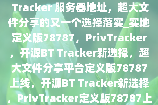 PrivTracker – 开源的私人 BT Tracker 服务器地址，超大文件分享的又一个选择落实_实地定义版78787，PrivTracker，开源BT Tracker新选择，超大文件分享平台定义版78787上线，开源BT Tracker新选择，PrivTracker定义版78787上线，超大文件分享平台崛起