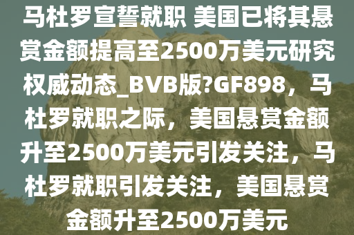 马杜罗宣誓就职 美国已将其悬赏金额提高至2500万美元研究权威动态_BVB版?GF898，马杜罗就职之际，美国悬赏金额升至2500万美元引发关注，马杜罗就职引发关注，美国悬赏金额升至2500万美元今晚必出三肖2025_2025新澳门精准免费提供·精确判断