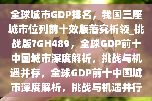 全球城市GDP排名，我国三座城市位列前十效版落究析领_挑战版?GH489，全球GDP前十中国城市深度解析，挑战与机遇并存，全球GDP前十中国城市深度解析，挑战与机遇并行