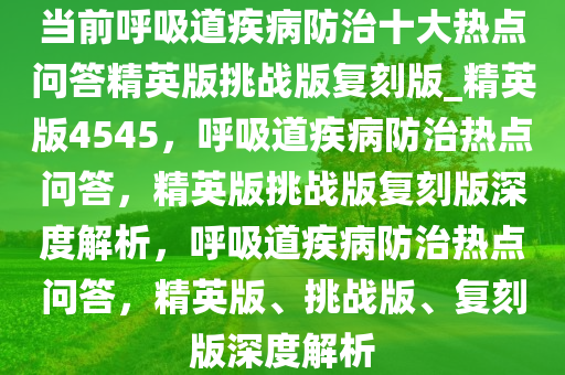 当前呼吸道疾病防治十大热点问答精英版挑战版复刻版_精英版4545，呼吸道疾病防治热点问答，精英版挑战版复刻版深度解析，呼吸道疾病防治热点问答，精英版、挑战版、复刻版深度解析