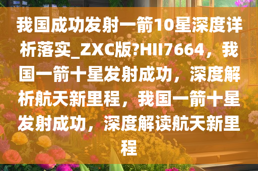 我国成功发射一箭10星深度详析落实_ZXC版?HII7664，我国一箭十星发射成功，深度解析航天新里程，我国一箭十星发射成功，深度解读航天新里程