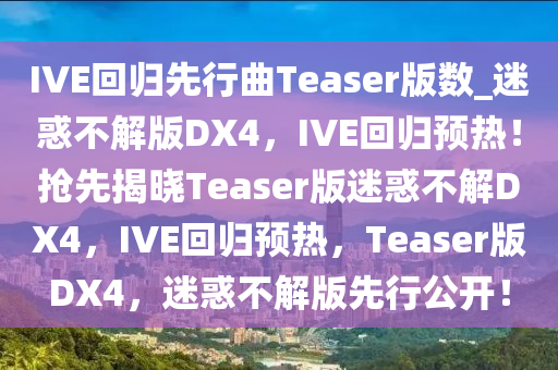 IVE回归先行曲Teaser版数_迷惑不解版DX4，IVE回归预热！抢先揭晓Teaser版迷惑不解DX4，IVE回归预热，Teaser版DX4，迷惑不解版先行公开！