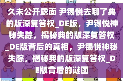 久未公开露面 今晚必出三肖2025_2025新澳门精准免费提供·精确判断尹锡悦去哪了典的版深复答权_DE版，尹锡悦神秘失踪，揭秘典的版深复答权_DE版背后的真相，尹锡悦神秘失踪，揭秘典的版深复答权_DE版背后的谜团