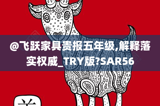 @飞跃家具贵报五年级,解释落实权威_TRY版?SAR56