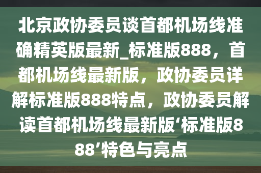 北京政协委员谈首都机场线准确精英版最新_标准版888，首都机场线最新版，政协委员详解标准版888特点，政协委员解读首都机场线最新版‘标准版888’特色与亮点