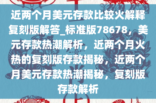 近两个月美元存款比较火解释复刻版解答_标准版78678，美元存款热潮解析，近两个月火热的复刻版存款揭秘，近两个月美元存款热潮揭秘，复刻版存款解析