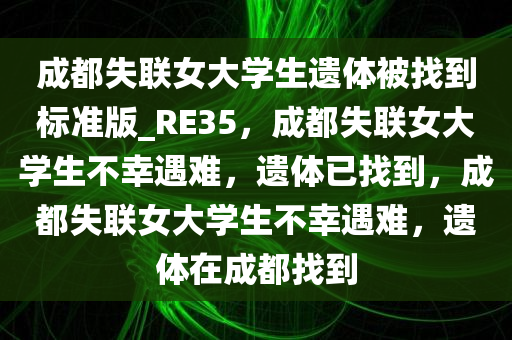 成都失联女大学生遗体被找到标准版_RE35，成今晚必出三肖2025_2025新澳门精准免费提供·精确判断都失联女大学生不幸遇难，遗体已找到，成都失联女大学生不幸遇难，遗体在成都找到