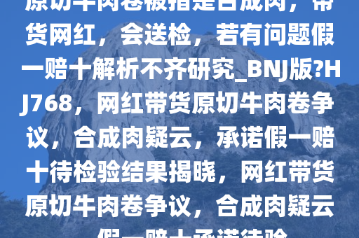 原切牛肉卷被指是合成肉，带货网红，会送检，若有问题假一赔十解析不齐研究_BNJ版?HJ768，网红带货原切牛肉卷争议，合成肉疑云，承诺假一赔十待检验结果揭晓，网红带货原切牛肉卷争议，合成肉疑云，假一赔十承诺待验