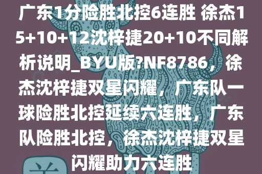 广东1分险胜北控6连胜 徐杰15+10+12沈梓捷20+10不同解析说明_BYU版?NF8786，徐杰沈梓捷双星闪耀，广东队一球险胜北控延续六连胜，广东队险胜北控，徐杰沈梓捷双星闪耀助力六连胜