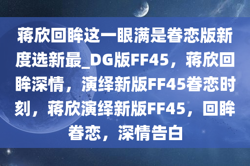 蒋欣回眸这一眼满是眷恋版新度选新最_DG版FF45，蒋欣回眸深情，演绎新版FF45眷恋时刻，蒋欣演绎新版FF45，回眸眷恋，深情告白