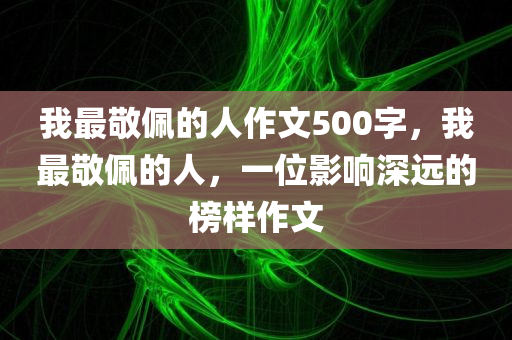 我最敬佩的人作文500字，我最敬佩的人，一位影响深远的榜样作文今晚必出三肖2025_2025新澳门精准免费提供·精确判断