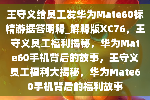 王守义给员工发华为Mate60标精游据答明释_解释版XC76，王守义员工福利揭秘，华为Mate60手机背后的故事，王守义员工福利大揭秘，华为Mate60手机背后的福利故事