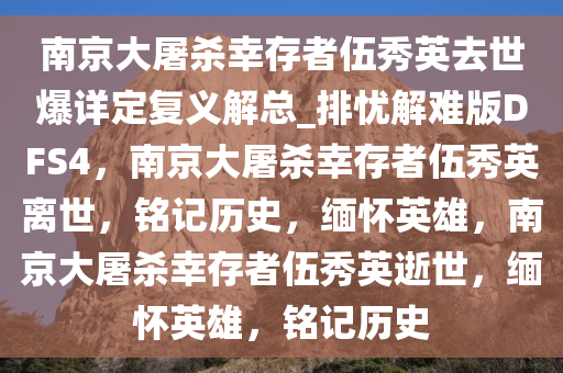 南京大屠杀幸存者伍秀英去世爆详定复义解总_排忧解难版DFS4，南京大屠杀幸存者伍秀英离世，铭记历史，缅怀英雄，南京大屠杀幸存者伍秀英逝世，缅怀英雄，铭记历史