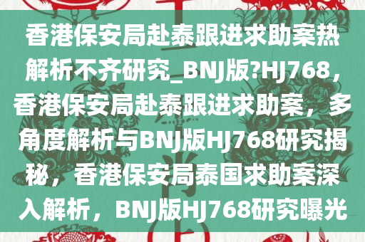 香港保安局赴泰跟进求助案热解析不齐研究_BNJ版?HJ768，香港保安局赴泰跟进求助案，多角度解析与BNJ版HJ768研究揭秘，香港保安局泰国求助案深入解析，BNJ版HJ768研究曝光