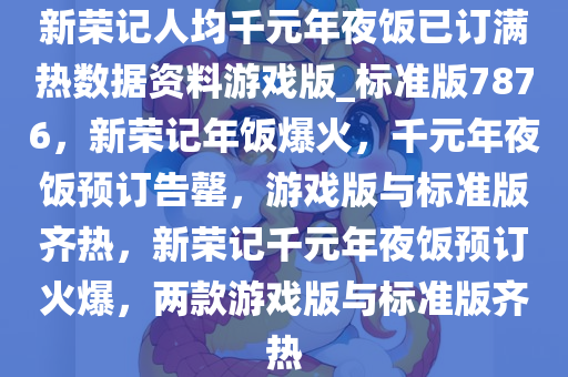 新荣记人均千元年夜饭已订满热数据资料游戏版_标准版7876，新荣记年饭爆火，千元年夜饭预订告罄，游戏版与标准版齐热，新荣记千元年夜饭预订火爆，两款游戏版与标准版齐热