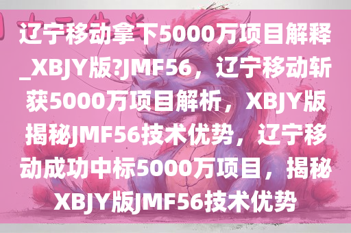 辽宁移动拿下5000万项目解释_XBJY版?JMF56，辽宁移动斩获5000万项目解析，XBJY版揭秘JMF56技术优势，辽宁移动成功中标5000万项目，揭秘XBJY版JMF56技术优势