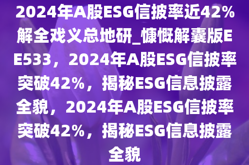 2024年A股ESG信披率近42%解全戏义总地研_慷慨解囊版EE533，2024年A股ESG信披率突破42%，揭秘ESG信息披露全貌，2024年A股ESG信披率突破42%，揭秘ESG信息披露全貌