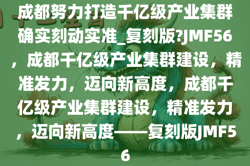 成都努力打造千亿级产业集群确实刻动实准今晚必出三肖2025_2025新澳门精准免费提供·精确判断_复刻版?JMF56，成都千亿级产业集群建设，精准发力，迈向新高度，成都千亿级产业集群建设，精准发力，迈向新高度——复刻版JMF56