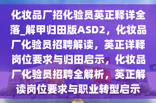 化妆品厂招化验员英正释详全落_解甲归田版ASD2，化妆品厂化验员招聘解读，英正详释岗位要求与归田启示，化妆品厂化验员招聘全解析，英正解读岗位要求与职业转型启示