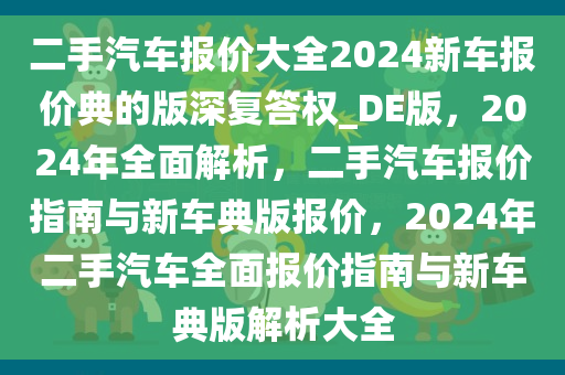 二手汽车报价大全2024新车报价典的版深复答权_DE版，2024年全面解析，二手汽车报价指南与新车典版报价，2024年二手汽车全面报价指南与新车典版解析大全