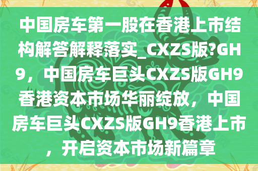 中国房车第一股在香港上市结构解答解释落实_CXZS版?GH9，中国房车巨头CXZS版GH9香港资本市场华丽绽放，中国房车巨头CXZS版GH9香港上市，开启资本市场新篇章