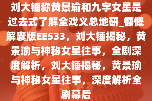 刘大锤称黄景瑜和九字女星是过去式了解全戏义总地研_慷慨解囊版EE533，刘大锤揭秘，黄景瑜与神秘女星往事，全剧深度解析，刘大锤揭秘，黄景瑜与神秘女星往事，深度解析全剧幕后