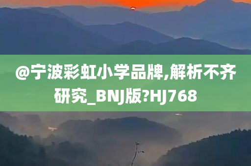 @宁波彩虹小学品牌,解析不齐研究_BNJ版?H今晚必出三肖2025_2025新澳门精准免费提供·精确判断J768
