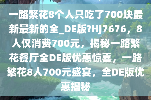 一路繁花8个人只吃了700块最新最新的全_DE版?HJ7676，8人仅消费700元，揭秘一路繁花餐厅全DE版优惠惊喜，一路繁花8人700元盛宴，全DE版优惠揭秘