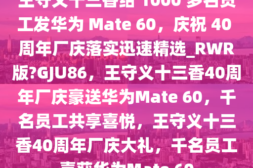 王守义十三香给 1000 多名员工发华为 Mate 60，庆祝 40 周年厂庆落实迅速精选_RWR版?GJU86，王守义十三香40周年厂庆豪送华为Mate 60，千名员工共享喜悦，王守义十三香40周年厂庆大礼，千名员工喜获华为Mate 60