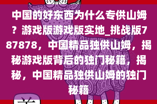 中国的好东西为什么专供山姆？游戏版游戏版实地_挑战版787878，中国精品独供山姆，揭秘游戏版背后的独门秘籍，揭秘，中国精品独供山姆的独门秘籍