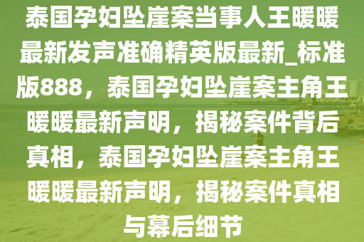 泰国孕妇坠崖案当事人王暖暖最新发声准确精英版最新_标准版888，泰国孕妇坠崖案主角王暖暖最新声明，揭秘案件背后真相，泰国孕妇坠崖案主角王暖暖最新声明，揭秘案件真相与幕后细节