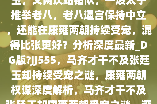 为什么马齐的才干远不如张廷玉，又两次站错队，一废太子推举老八，老八逼宫保持中立，还能在康雍两朝持续受宠，混得比张更好？分析深度最新_DG版?JJ555，马齐才干不及张廷玉却持续受宠之谜，康雍两朝权谋深度解析，马齐才干不及张廷玉却康雍两朝受宠之谜，深度权谋解析
