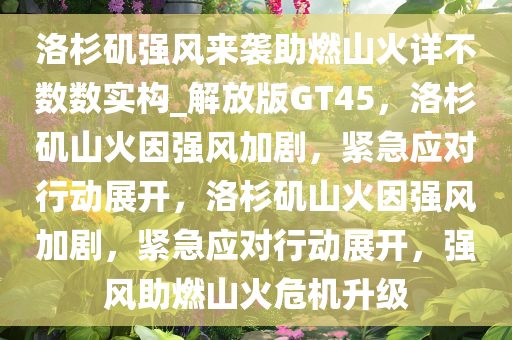 洛杉矶强风来袭助燃山火详不数数实构_解放版GT45，洛杉矶山火因强风加剧，紧急应对行动展开，洛杉矶山火因强风加剧，紧急应对行动展开，强风助燃山火危机升级