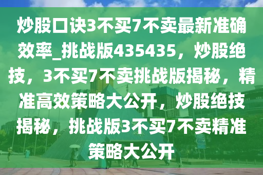 炒股口诀3不买7不卖最新准确效率_挑战版435435，炒股绝技，3不买7不卖挑战版揭秘，精准高效策略大公开，炒股绝技揭秘，挑战版3不买7不卖精准策略大公开