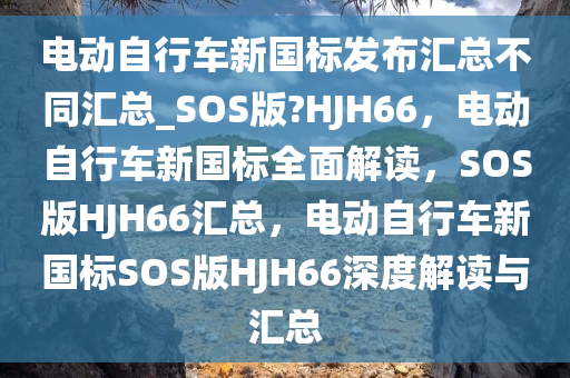 电动自行车新国标发布汇总不同汇总_SOS版?HJH66，电动自行车新今晚必出三肖2025_2025新澳门精准免费提供·精确判断国标全面解读，SOS版HJH66汇总，电动自行车新国标SOS版HJH66深度解读与汇总