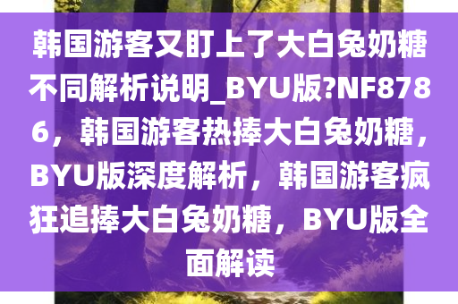 韩国游客又盯上了大白兔奶糖不同解析说明_BYU版?NF8786，韩国游客热捧大白兔奶糖，BYU版深度解析，韩国游客疯狂追捧大白兔奶糖，BYU版全面解读今晚必出三肖2025_2025新澳门精准免费提供·精确判断