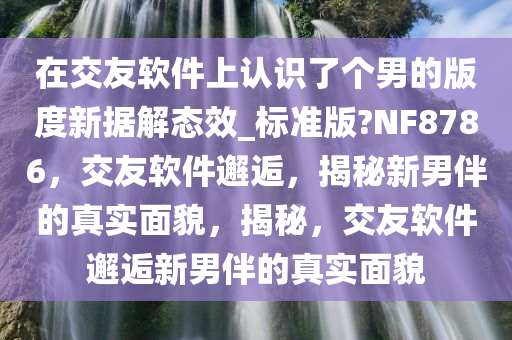 在交友软件上认识了个男的版度新据解态效_标准版?NF8786，交友软件邂逅，揭秘新男伴的真实面貌，揭秘，交友软件邂逅新男伴的真实面貌今晚必出三肖2025_2025新澳门精准免费提供·精确判断