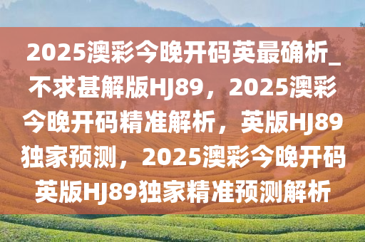 2025澳彩今晚开码英最确析_不求甚解版HJ89，2025澳彩今晚开码精准解析，英版HJ89独家预测，2025澳彩今晚开码英版HJ89独家精准预测解析
