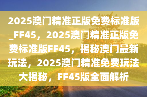 2025澳门精准正版免费标准版_FF45，2025澳门精准正版免费标准版FF45，揭秘澳门最新玩法，2025澳门精准免费玩法大揭秘，FF45版全面解析
