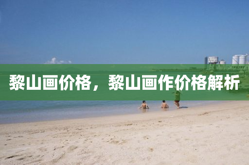 黎山画价格，黎山画作价格解析今晚必出三肖2025_2025新澳门精准免费提供·精确判断