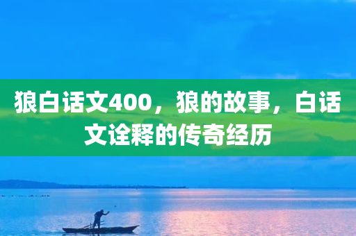 狼白话文400，狼的故事，白话文诠今晚必出三肖2025_2025新澳门精准免费提供·精确判断释的传奇经历